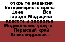  открыта вакансия Ветеринарного врача › Цена ­ 42 000 - Все города Медицина, красота и здоровье » Медицинские услуги   . Пермский край,Александровск г.